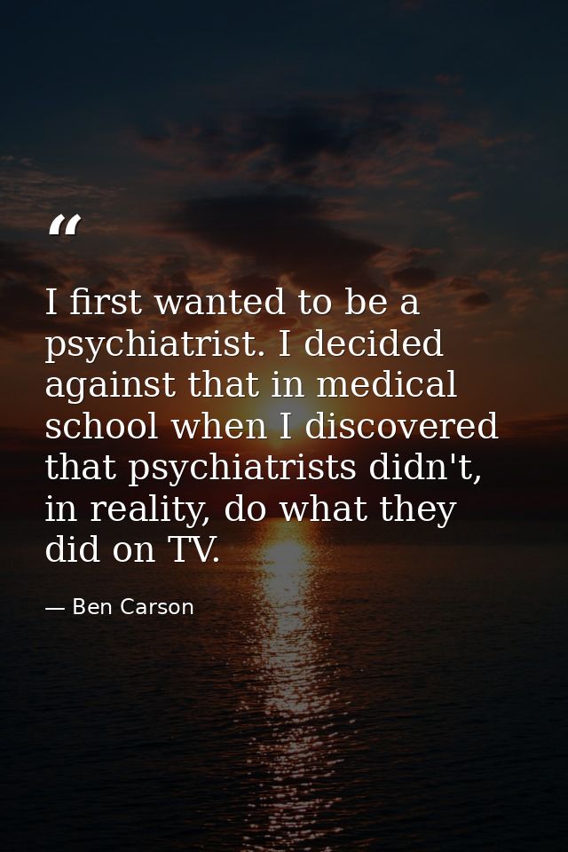 I first wanted to be a psychiatrist. I decided against that in medical school when I discovered that psychiatrists didn' — Ben Carson