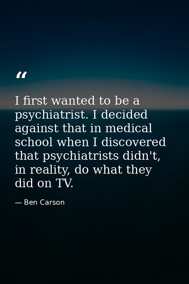 I first wanted to be a psychiatrist. I decided against that in medical school when I discovered that psychiatrists didn' — Ben Carson