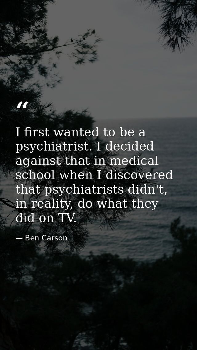 I first wanted to be a psychiatrist. I decided against that in medical school when I discovered that psychiatrists didn' — Ben Carson