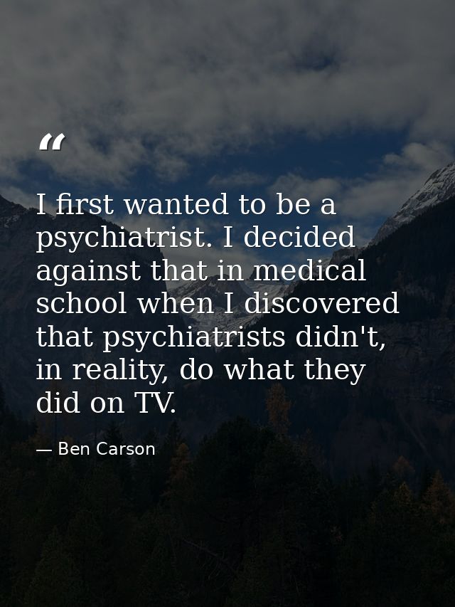 I first wanted to be a psychiatrist. I decided against that in medical school when I discovered that psychiatrists didn' — Ben Carson