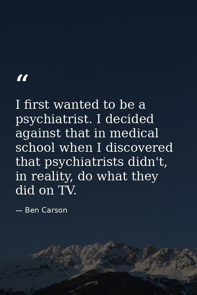 I first wanted to be a psychiatrist. I decided against that in medical school when I discovered that psychiatrists didn' — Ben Carson