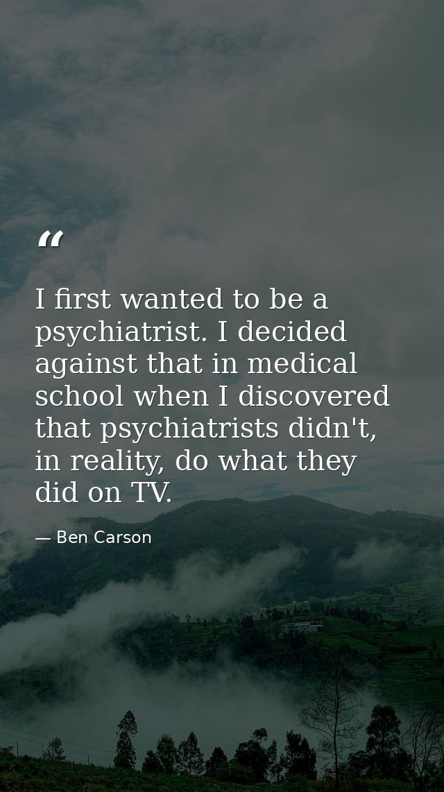 I first wanted to be a psychiatrist. I decided against that in medical school when I discovered that psychiatrists didn' — Ben Carson