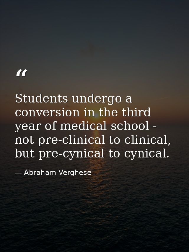 Students undergo a conversion in the third year of medical school - not pre-clinical to clinical, but pre-cynical to cyn — Abraham Verghese