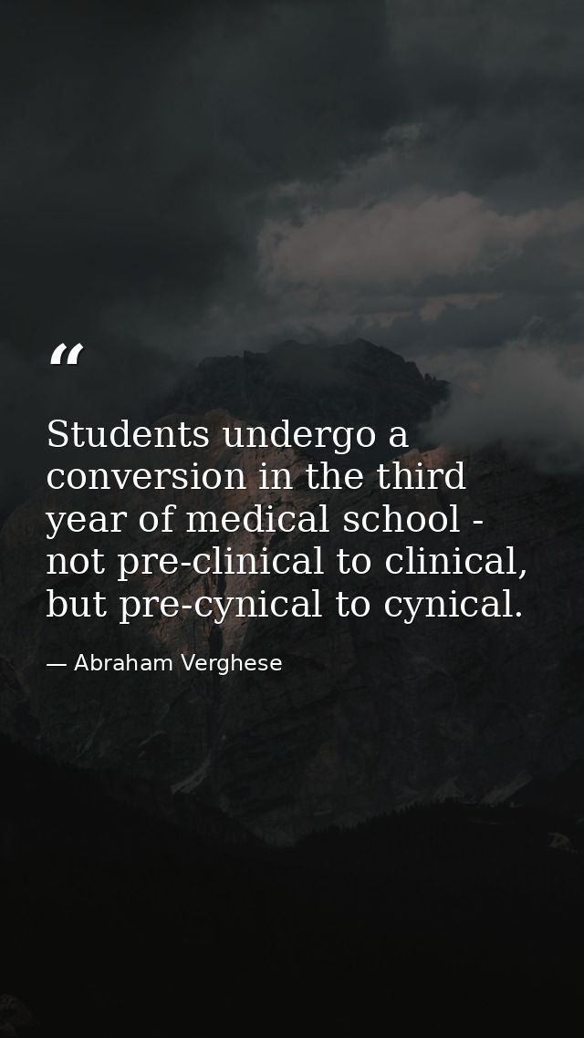 Students undergo a conversion in the third year of medical school - not pre-clinical to clinical, but pre-cynical to cyn — Abraham Verghese