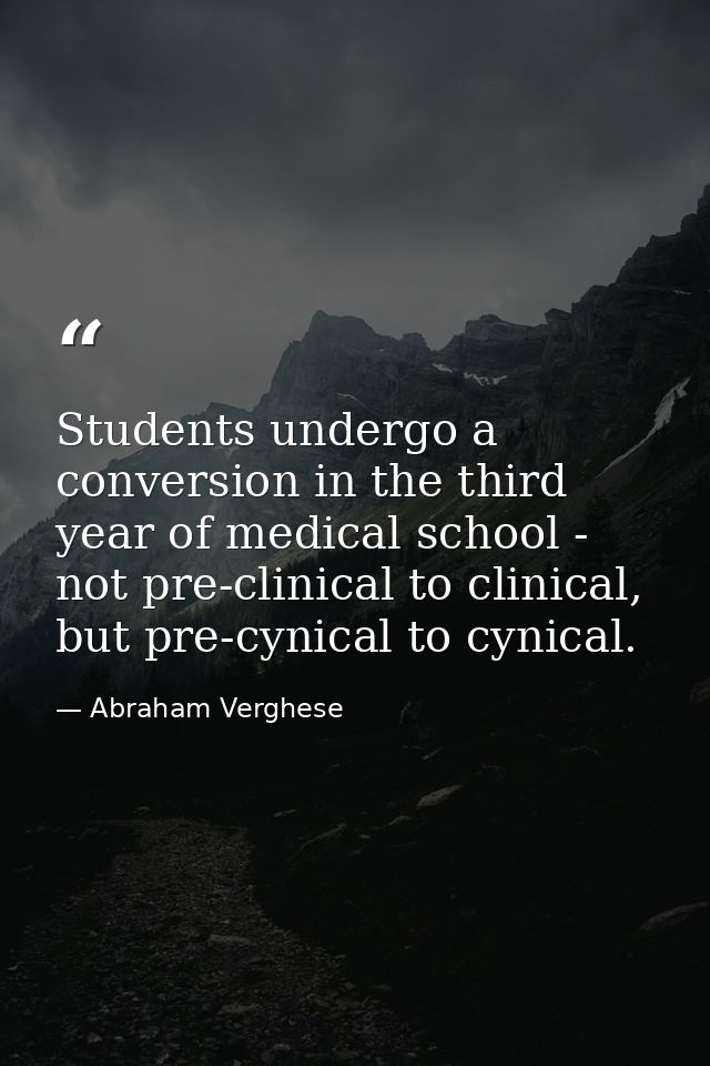 Students undergo a conversion in the third year of medical school - not pre-clinical to clinical, but pre-cynical to cyn — Abraham Verghese
