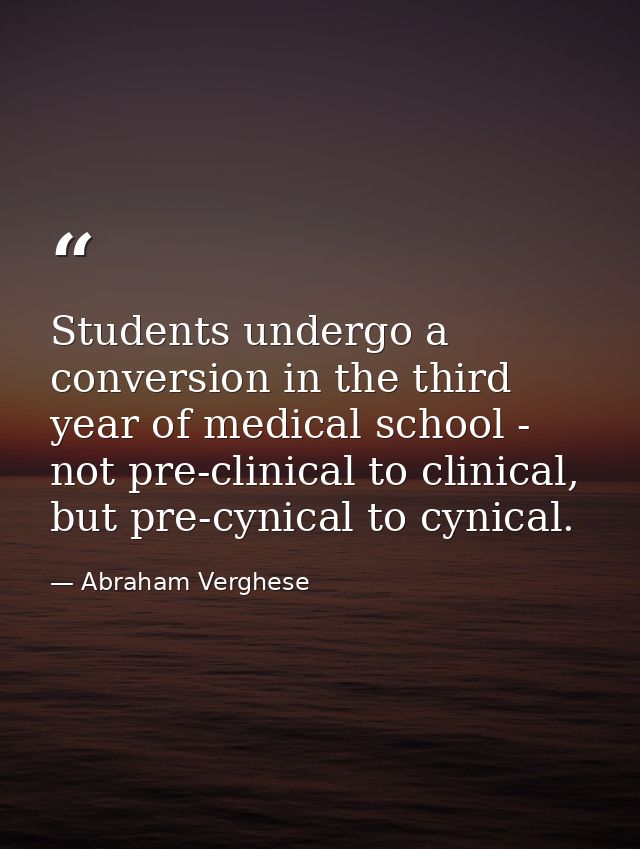 Students undergo a conversion in the third year of medical school - not pre-clinical to clinical, but pre-cynical to cyn — Abraham Verghese