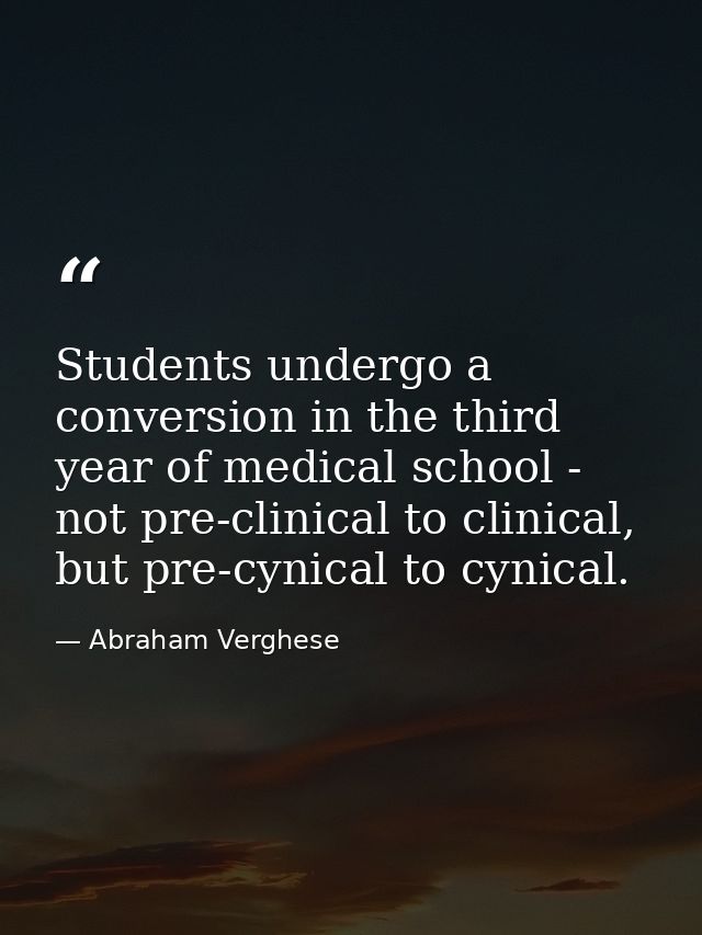 Students undergo a conversion in the third year of medical school - not pre-clinical to clinical, but pre-cynical to cyn — Abraham Verghese