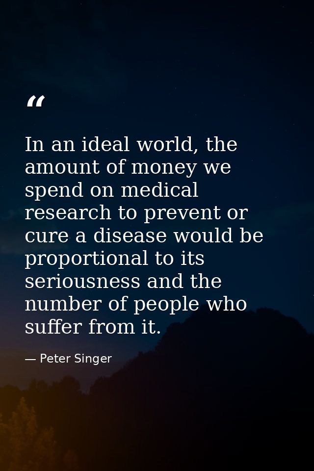 In an ideal world, the amount of money we spend on medical research to prevent or cure a disease would be proportional t — Peter Singer