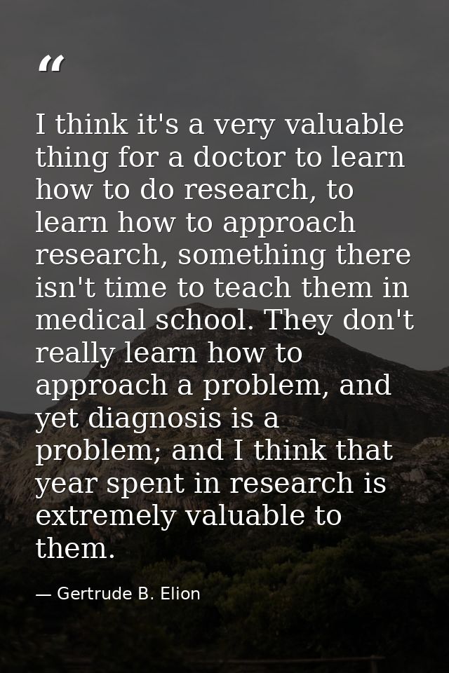 I think it's a very valuable thing for a doctor to learn how to do research, to learn how to approach research, somethin — Gertrude B. Elion
