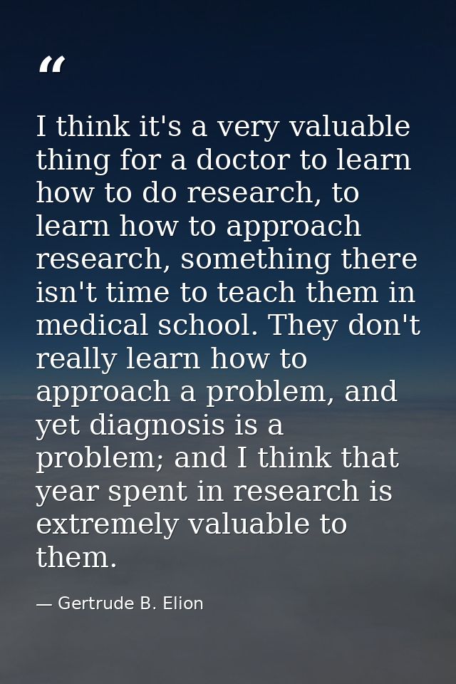 I think it's a very valuable thing for a doctor to learn how to do research, to learn how to approach research, somethin — Gertrude B. Elion