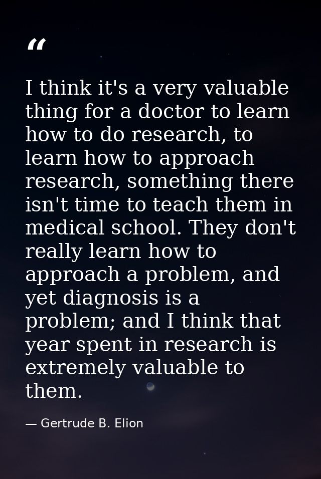 I think it's a very valuable thing for a doctor to learn how to do research, to learn how to approach research, somethin — Gertrude B. Elion