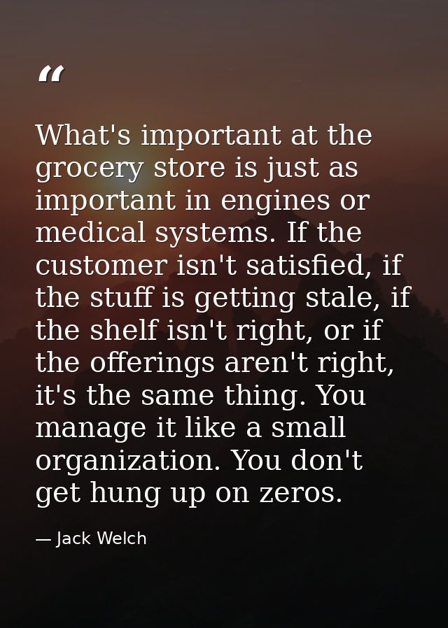 What's important at the grocery store is just as important in engines or medical systems. If the customer isn't satisfie — Jack Welch