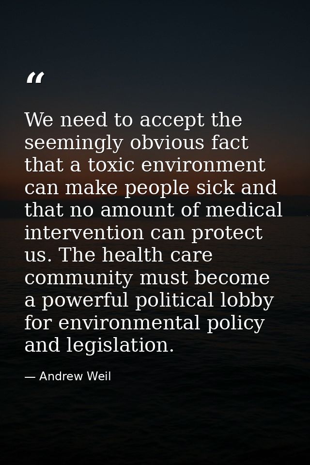 We need to accept the seemingly obvious fact that a toxic environment can make people sick and that no amount of medical — Andrew Weil