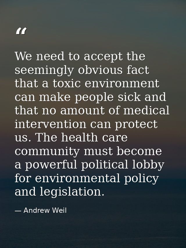 We need to accept the seemingly obvious fact that a toxic environment can make people sick and that no amount of medical — Andrew Weil