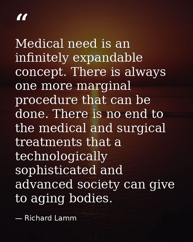 Medical need is an infinitely expandable concept. There is always one more marginal procedure that can be done. There is — Richard Lamm