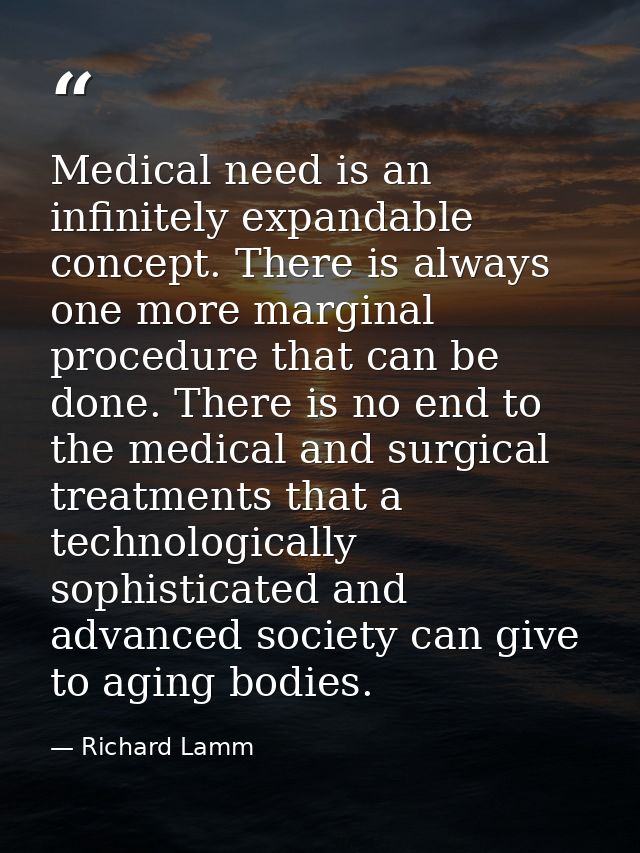 Medical need is an infinitely expandable concept. There is always one more marginal procedure that can be done. There is — Richard Lamm