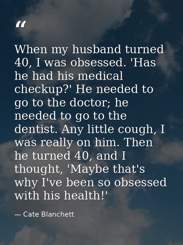 When my husband turned 40, I was obsessed. 'Has he had his medical checkup?' He needed to go to the doctor; he needed to — Cate Blanchett