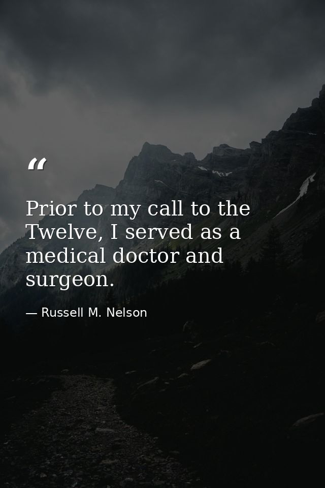 Prior to my call to the Twelve, I served as a medical doctor and surgeon. — Russell M. Nelson