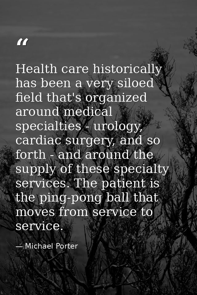 Health care historically has been a very siloed field that's organized around medical specialties - urology, cardiac sur — Michael Porter