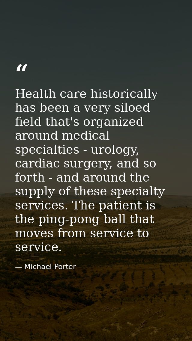 Health care historically has been a very siloed field that's organized around medical specialties - urology, cardiac sur — Michael Porter