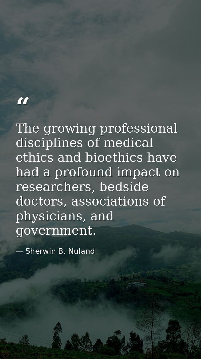 The growing professional disciplines of medical ethics and bioethics have had a profound impact on researchers, bedside  — Sherwin B. Nuland