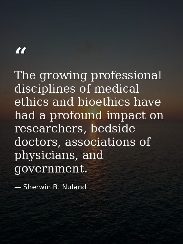 The growing professional disciplines of medical ethics and bioethics have had a profound impact on researchers, bedside  — Sherwin B. Nuland