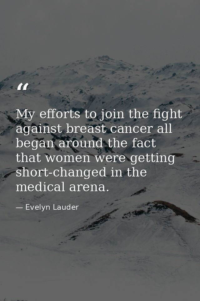 My efforts to join the fight against breast cancer all began around the fact that women were getting short-changed in th — Evelyn Lauder