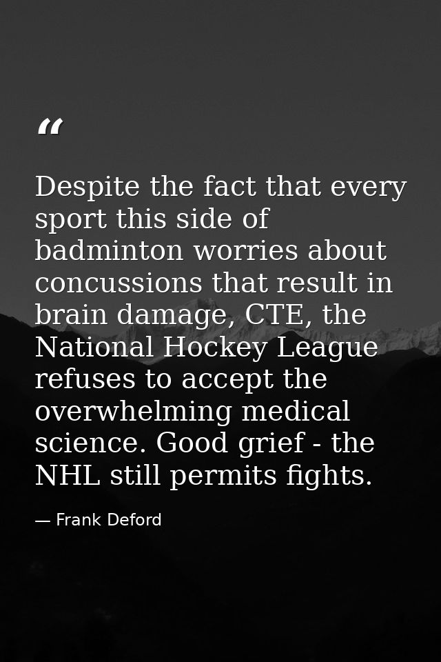 Despite the fact that every sport this side of badminton worries about concussions that result in brain damage, CTE, the — Frank Deford