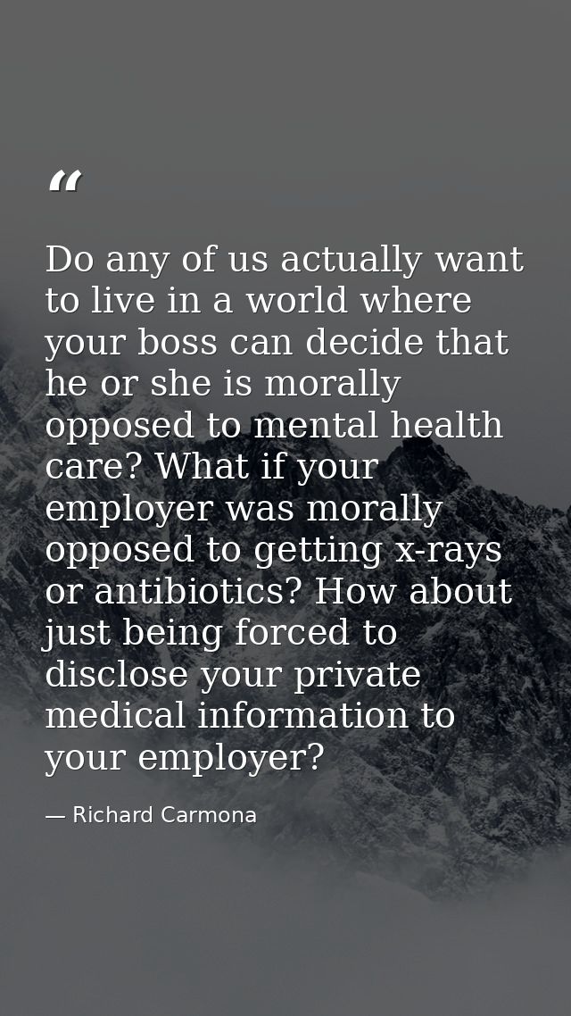 Do any of us actually want to live in a world where your boss can decide that he or she is morally opposed to mental hea — Richard Carmona