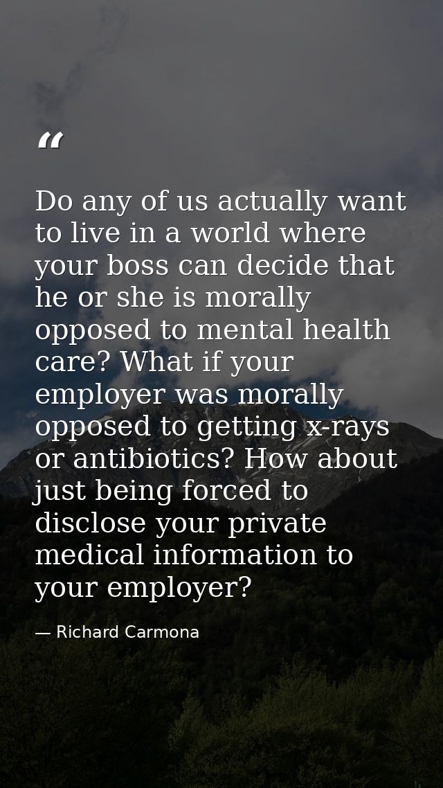 Do any of us actually want to live in a world where your boss can decide that he or she is morally opposed to mental hea — Richard Carmona