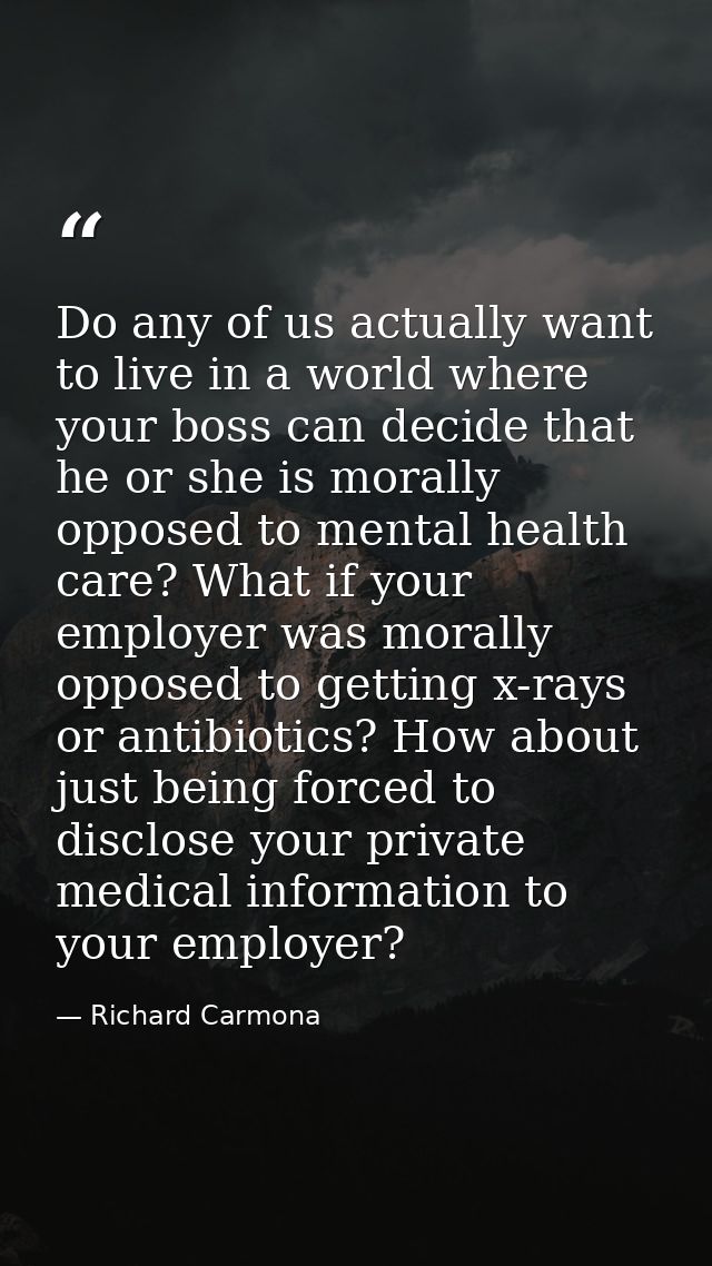 Do any of us actually want to live in a world where your boss can decide that he or she is morally opposed to mental hea — Richard Carmona