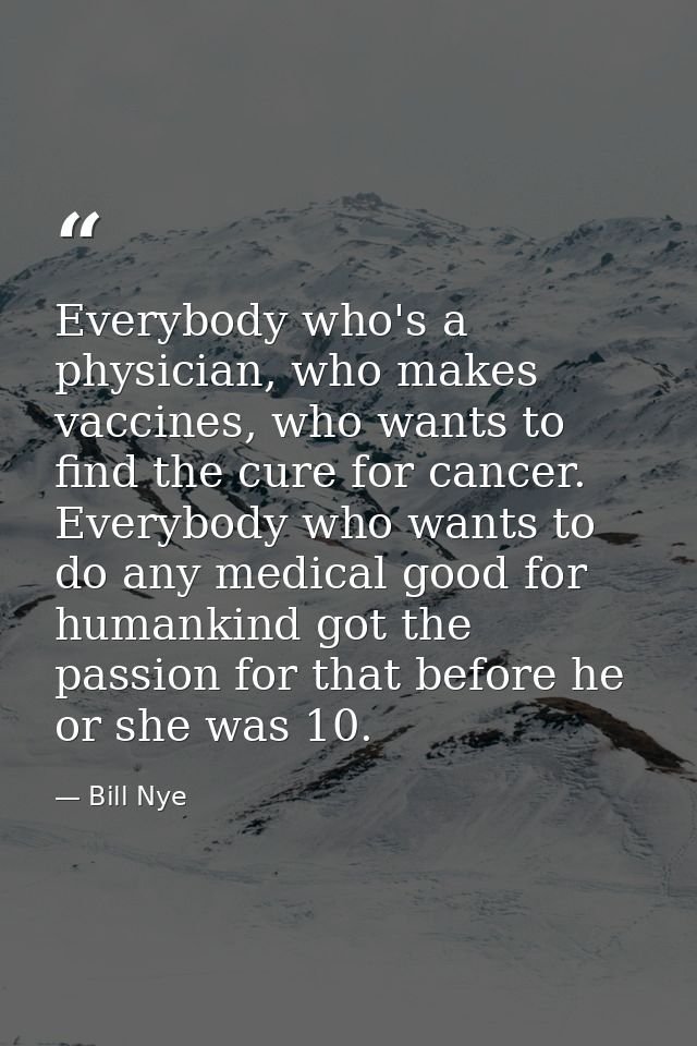 Everybody who's a physician, who makes vaccines, who wants to find the cure for cancer. Everybody who wants to do any me — Bill Nye