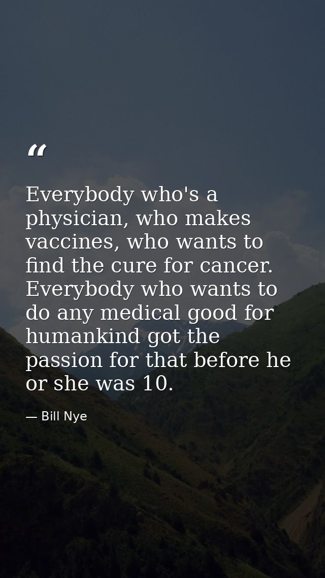 Everybody who's a physician, who makes vaccines, who wants to find the cure for cancer. Everybody who wants to do any me — Bill Nye
