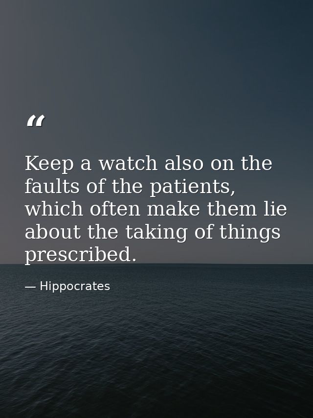 Keep a watch also on the faults of the patients, which often make them lie about the taking of things prescribed. — Hippocrates