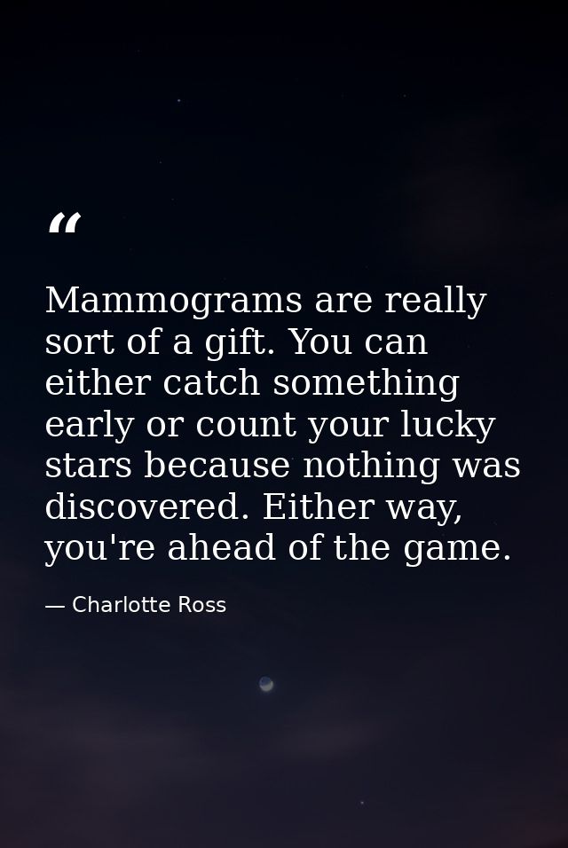 Mammograms are really sort of a gift. You can either catch something early or count your lucky stars because nothing was — Charlotte Ross