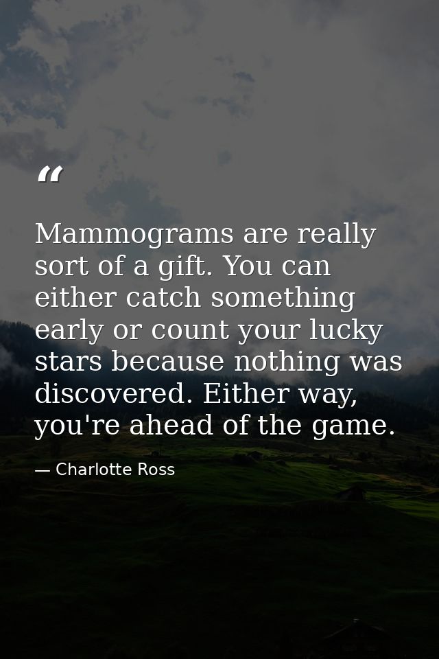 Mammograms are really sort of a gift. You can either catch something early or count your lucky stars because nothing was — Charlotte Ross