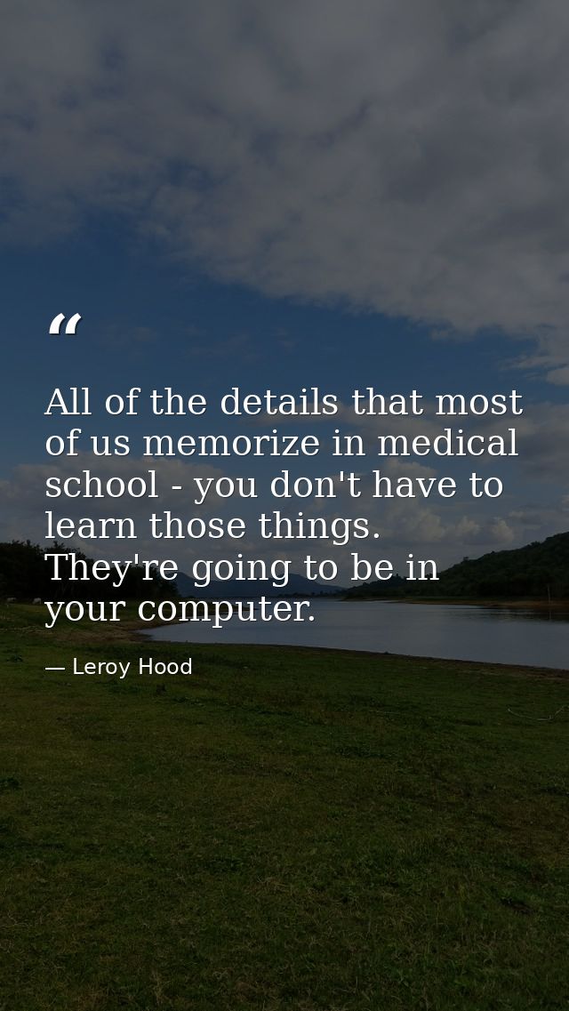 All of the details that most of us memorize in medical school - you don't have to learn those things. They're going to b — Leroy Hood
