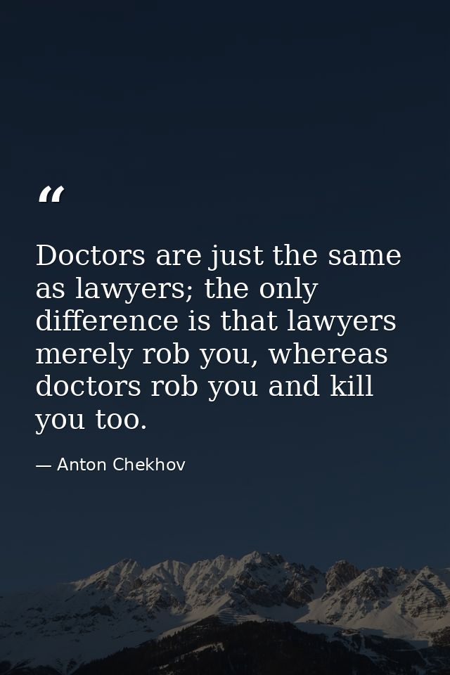 Doctors are just the same as lawyers; the only difference is that lawyers merely rob you, whereas doctors rob you and ki — Anton Chekhov
