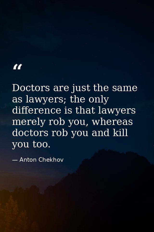 Doctors are just the same as lawyers; the only difference is that lawyers merely rob you, whereas doctors rob you and ki — Anton Chekhov