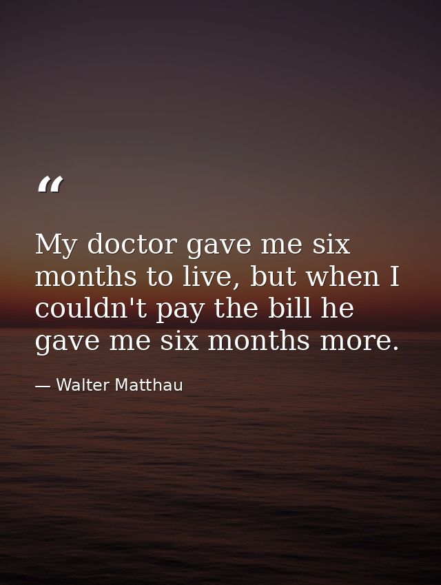 My doctor gave me six months to live, but when I couldn't pay the bill he gave me six months more. — Walter Matthau