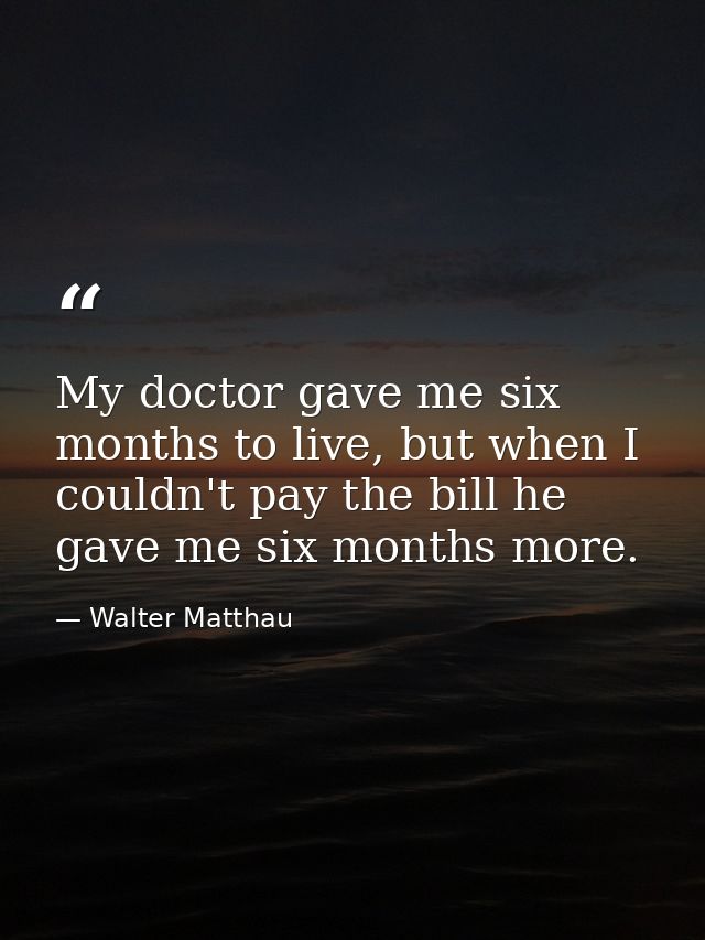 My doctor gave me six months to live, but when I couldn't pay the bill he gave me six months more. — Walter Matthau