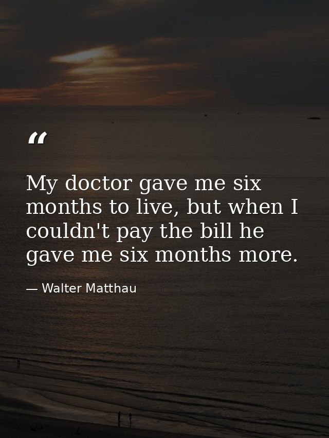 My doctor gave me six months to live, but when I couldn't pay the bill he gave me six months more. — Walter Matthau