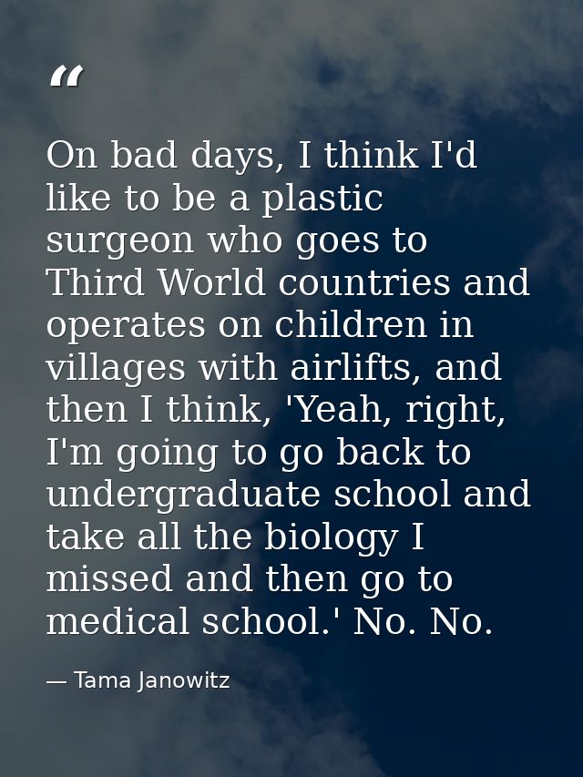 On bad days, I think I'd like to be a plastic surgeon who goes to Third World countries and operates on children in vill — Tama Janowitz