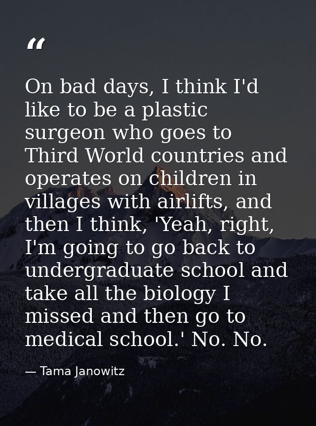 On bad days, I think I'd like to be a plastic surgeon who goes to Third World countries and operates on children in vill — Tama Janowitz