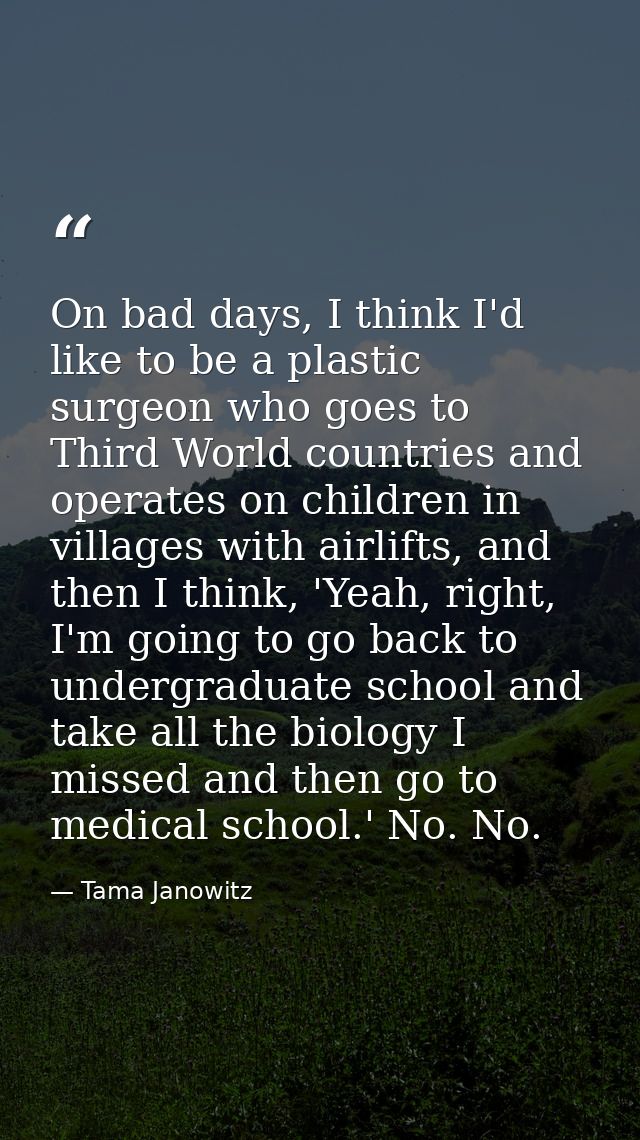 On bad days, I think I'd like to be a plastic surgeon who goes to Third World countries and operates on children in vill — Tama Janowitz
