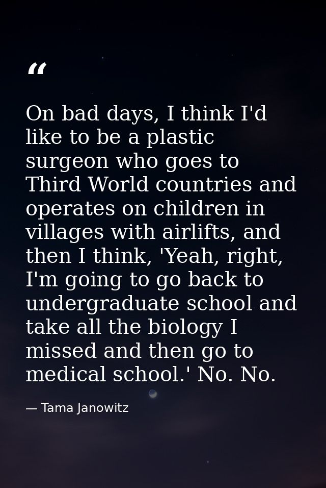 On bad days, I think I'd like to be a plastic surgeon who goes to Third World countries and operates on children in vill — Tama Janowitz