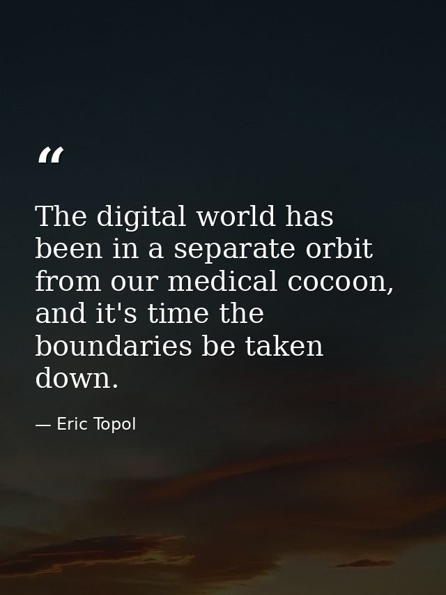 The digital world has been in a separate orbit from our medical cocoon, and it's time the boundaries be taken down. — Eric Topol