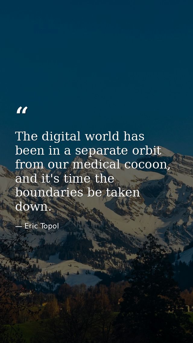 The digital world has been in a separate orbit from our medical cocoon, and it's time the boundaries be taken down. — Eric Topol