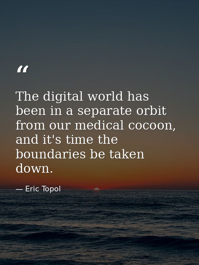 The digital world has been in a separate orbit from our medical cocoon, and it's time the boundaries be taken down. — Eric Topol