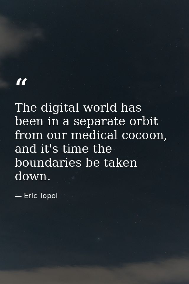 The digital world has been in a separate orbit from our medical cocoon, and it's time the boundaries be taken down. — Eric Topol